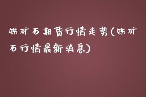 铁矿石期货行情走势(铁矿石行情最新消息)_https://www.xmqjcw.com_期货行情_第1张
