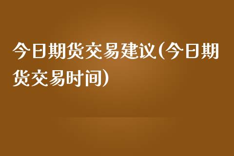 今日期货交易建议(今日期货交易时间)_https://www.xmqjcw.com_期货直播室_第1张
