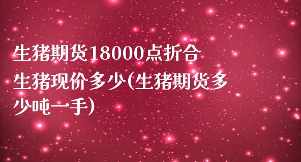 生猪期货18000点折合生猪现价多少(生猪期货多少吨一手)_https://www.xmqjcw.com_期货百科_第1张