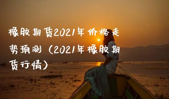 橡胶期货2021年价格走势预测（2021年橡胶期货行情）_https://www.xmqjcw.com_期货行情_第1张