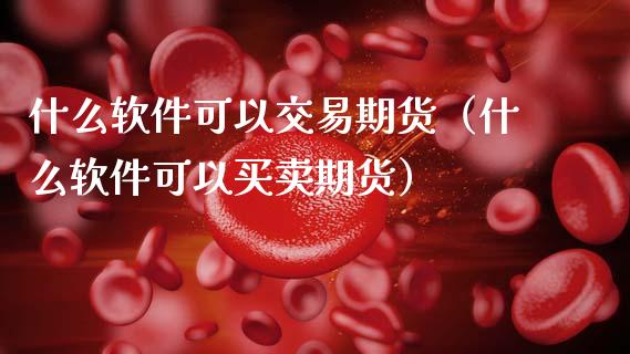 什么软件可以交易期货（什么软件可以买卖期货）_https://www.xmqjcw.com_期货直播室_第1张