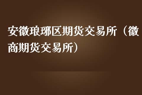 安徽琅琊区期货交易所（徽商期货交易所）_https://www.xmqjcw.com_期货直播室_第1张