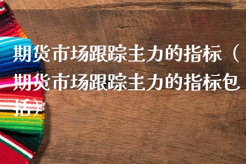 期货市场主力的指标（期货市场主力的指标包括）_https://www.xmqjcw.com_期货直播室_第1张