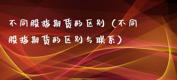 不同股指期货的区别（不同股指期货的区别与联系）_https://www.xmqjcw.com_期货直播室_第1张