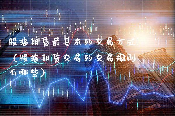 股指期货最基本的交易方式（股指期货交易的交易规则有哪些）_https://www.xmqjcw.com_期货直播室_第1张