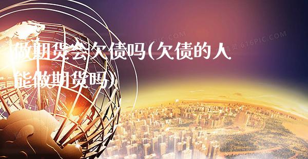 做期货会欠债吗(欠债的人能做期货吗)_https://www.xmqjcw.com_期货百科_第1张