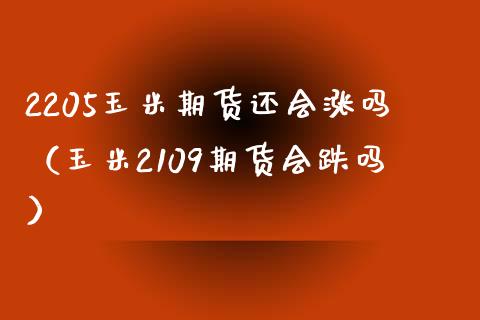 2205玉米期货还会涨吗（玉米2109期货会跌吗）_https://www.xmqjcw.com_期货直播室_第1张
