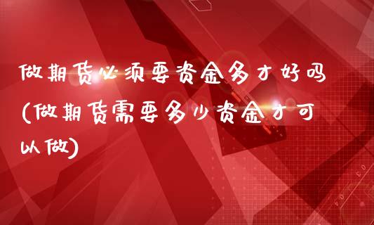 做期货必须要资金多才好吗(做期货需要多少资金才可以做)_https://www.xmqjcw.com_期货百科_第1张