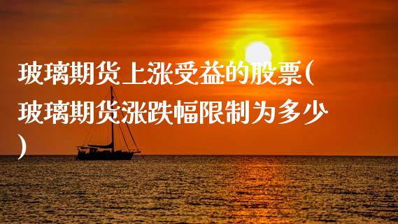 玻璃期货上涨受益的股票(玻璃期货涨跌幅限制为多少)_https://www.xmqjcw.com_期货直播室_第1张