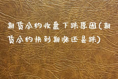 期货合约收盘下跌原因(期货合约快到期涨还是跌)_https://www.xmqjcw.com_期货百科_第1张