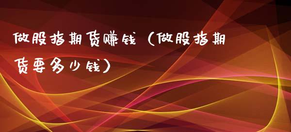 做股指期货赚钱（做股指期货要多少钱）_https://www.xmqjcw.com_期货直播室_第1张