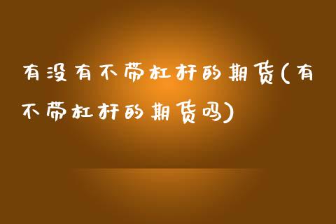 有没有不带杠杆的期货(有不带杠杆的期货吗)_https://www.xmqjcw.com_期货百科_第1张