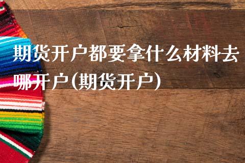期货开户都要拿什么材料去哪开户(期货开户)_https://www.xmqjcw.com_期货投资_第1张
