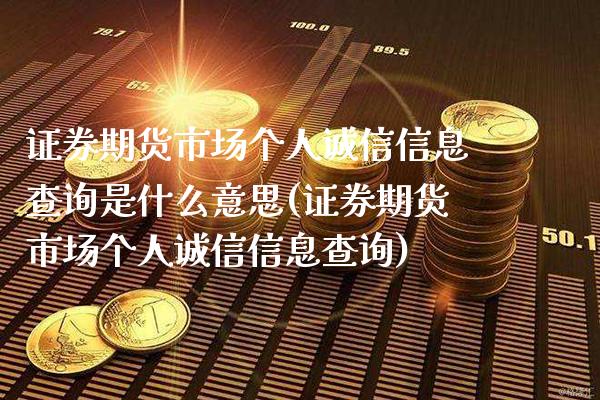 证券期货市场个人诚信信息查询是什么意思(证券期货市场个人诚信信息查询)_https://www.xmqjcw.com_期货百科_第1张