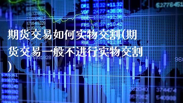 期货交易如何实物交割(期货交易一般不进行实物交割)_https://www.xmqjcw.com_期货行情_第1张