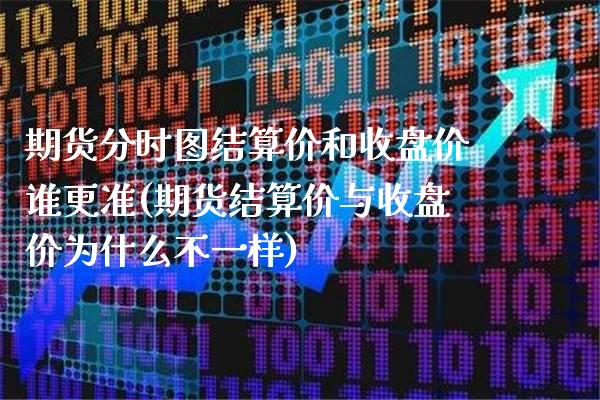 期货分时图结算价和收盘价谁更准(期货结算价与收盘价为什么不一样)_https://www.xmqjcw.com_期货百科_第1张