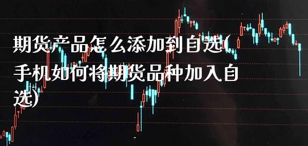 期货产品怎么添加到自选(手机如何将期货品种加入自选)_https://www.xmqjcw.com_股票投资_第1张