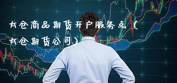 太仓商品期货开户服务点（太仓期货公司）_https://www.xmqjcw.com_期货投资_第1张