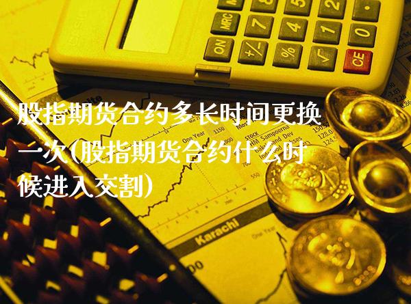 股指期货合约多长时间更换一次(股指期货合约什么时候进入交割)_https://www.xmqjcw.com_期货百科_第1张