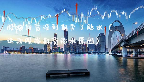 股指期货没到期卖了贴水（远期股指期货贴水原因）_https://www.xmqjcw.com_期货直播室_第1张