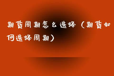 期货周期怎么选择（期货如何选择周期）_https://www.xmqjcw.com_期货直播室_第1张