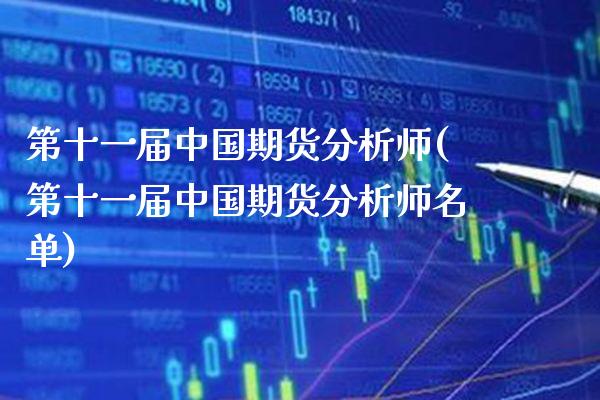 第十一届中国期货分析师(第十一届中国期货分析师名单)_https://www.xmqjcw.com_期货直播室_第1张