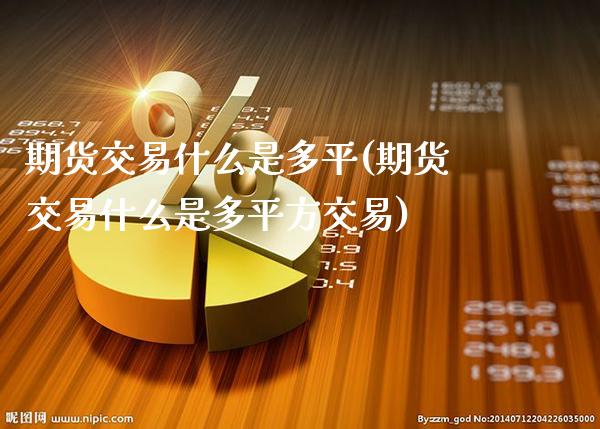 期货交易什么是多平(期货交易什么是多平方交易)_https://www.xmqjcw.com_期货直播室_第1张