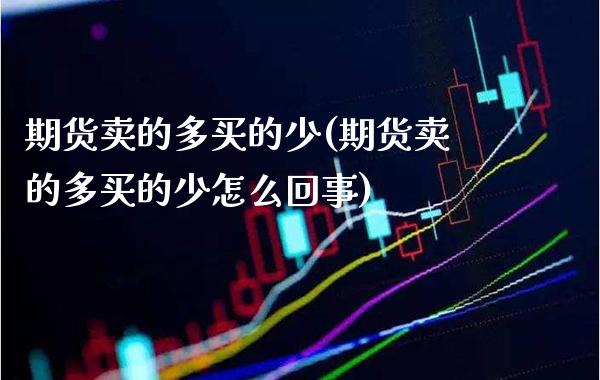 期货卖的多买的少(期货卖的多买的少怎么回事)_https://www.xmqjcw.com_期货行情_第1张
