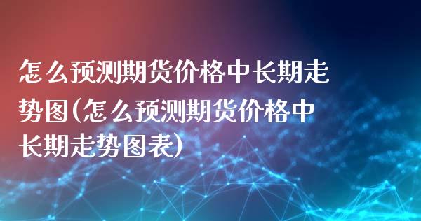怎么预测期货价格中长期走势图(怎么预测期货价格中长期走势图表)_https://www.xmqjcw.com_期货投资_第1张