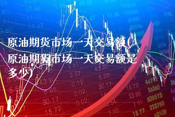 原油期货市场一天交易额(原油期货市场一天交易额是多少)_https://www.xmqjcw.com_期货投资_第1张