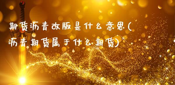 期货沥青改版是什么意思(沥青期货属于什么期货)_https://www.xmqjcw.com_期货百科_第1张