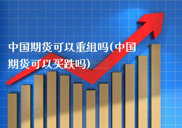 中国期货可以重组吗(中国期货可以买跌吗)_https://www.xmqjcw.com_期货直播室_第1张