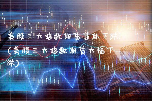 美股三大指数期货集体下跌(美股三大指数期货大幅下跌)_https://www.xmqjcw.com_期货百科_第1张