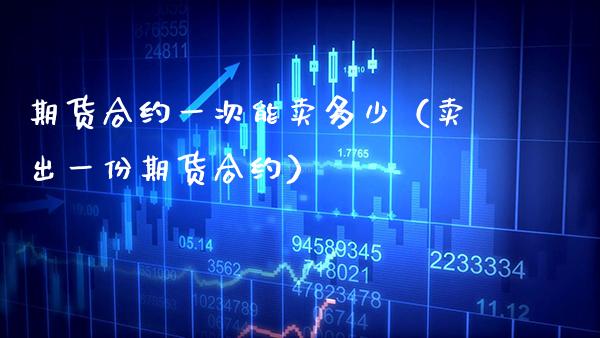 期货合约一次能卖多少（卖出一份期货合约）_https://www.xmqjcw.com_期货行情_第1张