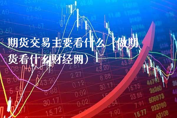 期货交易主要看什么（做期货看什么财经网）_https://www.xmqjcw.com_期货投资_第1张