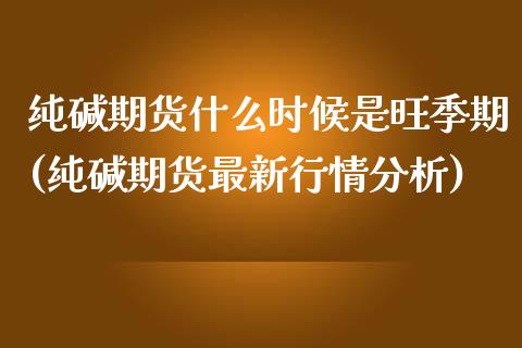 纯碱期货什么时候是旺季期(纯碱期货最新行情分析)_https://www.xmqjcw.com_期货直播室_第1张