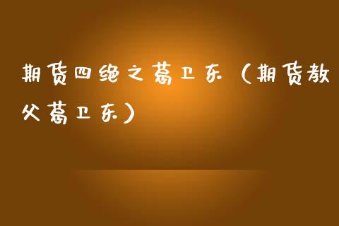 期货四绝之葛卫东（期货教父葛卫东）_https://www.xmqjcw.com_期货直播室_第1张