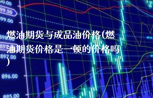 燃油期货与成品油价格(燃油期货价格是一顿的价格吗)_https://www.xmqjcw.com_期货开户_第1张