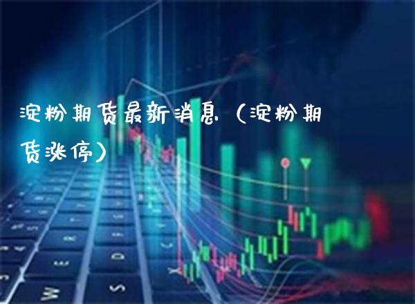 淀粉期货最新消息（淀粉期货涨停）_https://www.xmqjcw.com_期货直播室_第1张