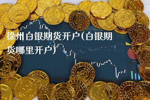 徐州白银期货开户(白银期货哪里开户)_https://www.xmqjcw.com_期货行情_第1张