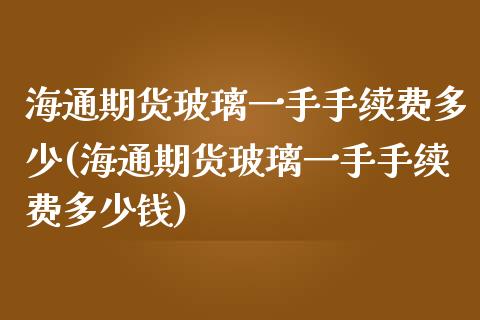 海通期货玻璃一手手续费多少(海通期货玻璃一手手续费多少钱)_https://www.xmqjcw.com_期货投资_第1张