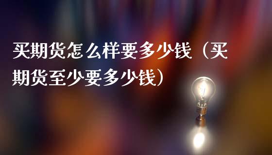 买期货怎么样要多少钱（买期货至少要多少钱）_https://www.xmqjcw.com_期货投资_第1张