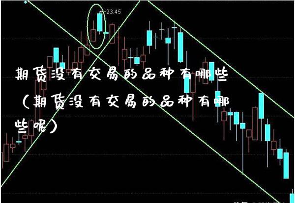 期货没有交易的品种有哪些（期货没有交易的品种有哪些呢）_https://www.xmqjcw.com_期货直播室_第1张