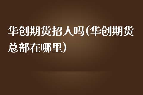 华创期货招人吗(华创期货总部在哪里)_https://www.xmqjcw.com_期货直播室_第1张