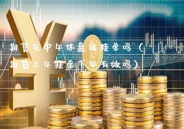 期货在中午休盘能挂单吗（期货上午挂单下午有效吗）_https://www.xmqjcw.com_期货直播室_第1张