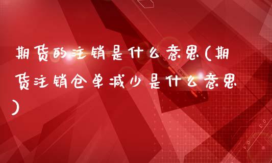 期货的注销是什么意思(期货注销仓单减少是什么意思)_https://www.xmqjcw.com_期货百科_第1张