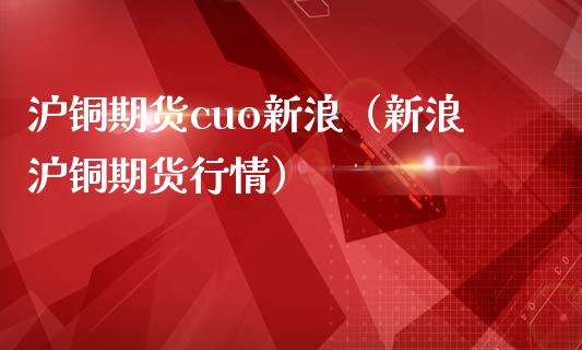 沪铜期货cuo新浪（新浪沪铜期货行情）_https://www.xmqjcw.com_期货行情_第1张