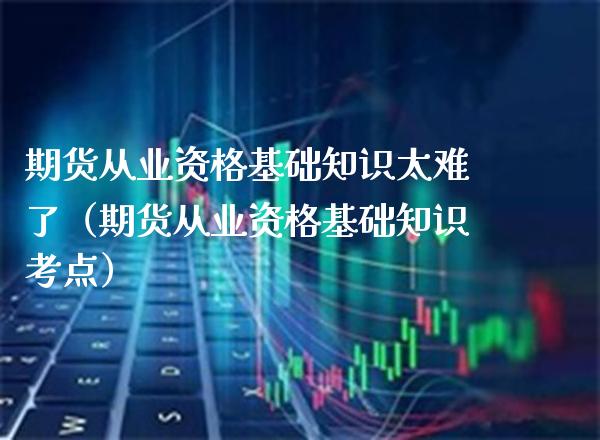 期货从业资格基础知识太难了（期货从业资格基础知识考点）_https://www.xmqjcw.com_期货投资_第1张