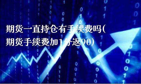 期货一直持仓有手续费吗(期货手续费加1分返90)_https://www.xmqjcw.com_期货百科_第1张