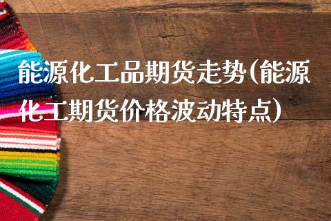 能源化工品期货走势(能源化工期货价格波动特点)_https://www.xmqjcw.com_期货百科_第1张